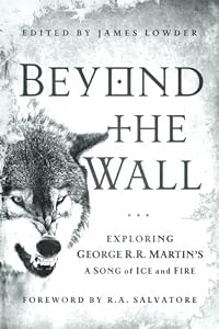 Beyond the Wall: Exploring George R. R. Martin's A Song of Ice and Fire, From A Game of Thrones to A Dance with Drago