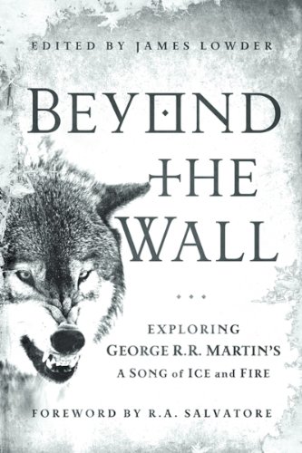 Beyond the Wall: Exploring George R. R. Martin's A Song of Ice and Fire, From A Game of Thrones to A Dance with Drago by James Lowder