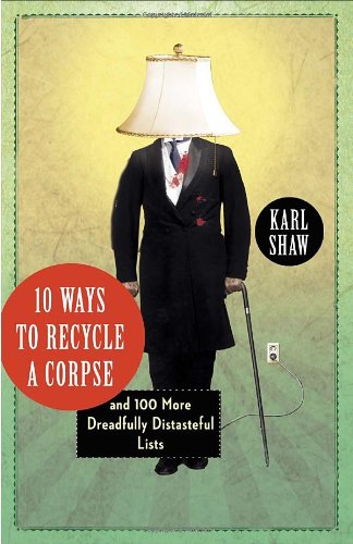 10 Ways to Recycle a Corpse: and 100 More Dreadfully Distasteful Lists by Karl Shaw