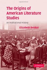 The Origins of American Literature Studies: An Institutional History (Cambridge Studies in American Literature and Culture Book 154) by Elizabeth Renker