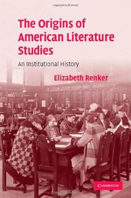 The Origins of American Literature Studies: An Institutional History (Cambridge Studies in American Literature and Culture Book 154)