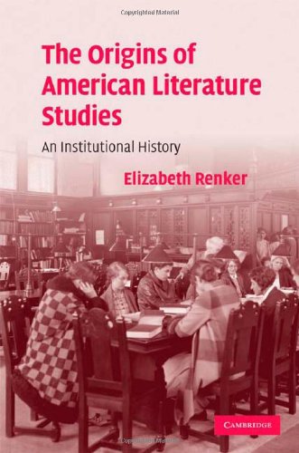 The Origins of American Literature Studies: An Institutional History (Cambridge Studies in American Literature and Culture Book 154) by Elizabeth Renker