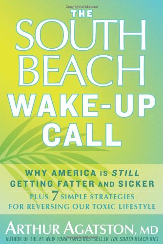 The South Beach Wake-Up Call: Why America Is Still Getting Fatter and Sicker, Plus 7 Simple Strategies for Reversing Our Toxic Lifestyle by Arthur Agatston