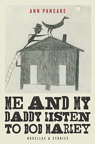 Me and My Daddy Listen to Bob Marley: Novellas and Stories by Ann Pancake