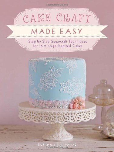Cake Craft Made Easy: Step-by-Step Sugarcraft Techniques for 16 Vintage-Inspired Cakes by Fiona Pearce