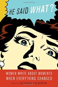 He Said What?: Women Write About Moments When Everything Changed by Victoria Zackheim