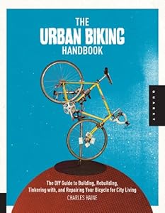 The Urban Biking Handbook: The DIY Guide to Building, Rebuilding, Tinkering with, and Repairing Your Bicycle for City Living by Charles Haine