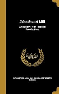 John Stuart Mill: A Criticism : With Personal Recollections by Alexander 1818-1903 Bain