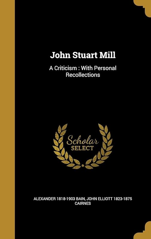 John Stuart Mill: A Criticism : With Personal Recollections by Alexander 1818-1903 Bain