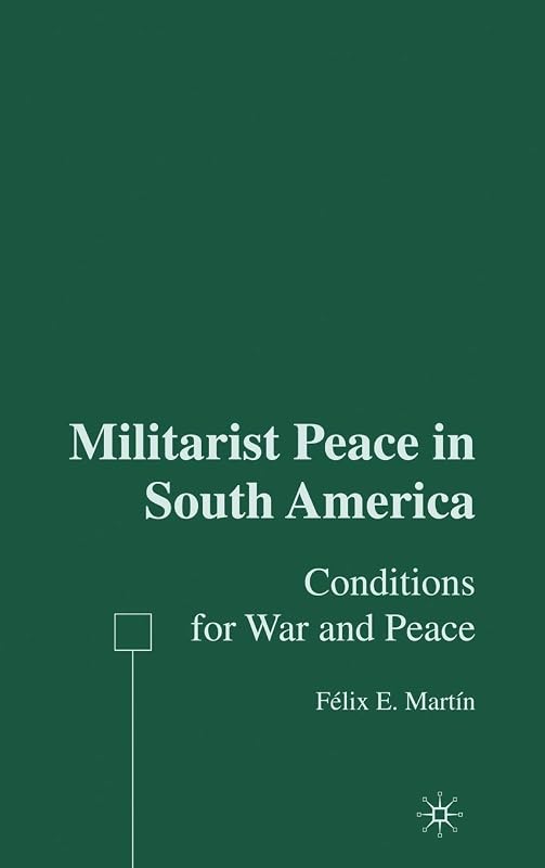 Militarist Peace in South America: Conditions for War and Peace by F. Martín