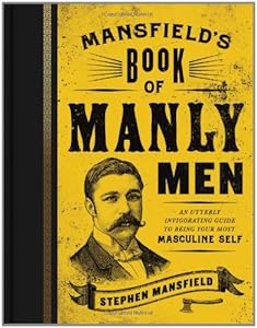 Mansfield's Book of Manly Men: An Utterly Invigorating Guide to Being Your Most Masculine Self by Stephen Mansfield