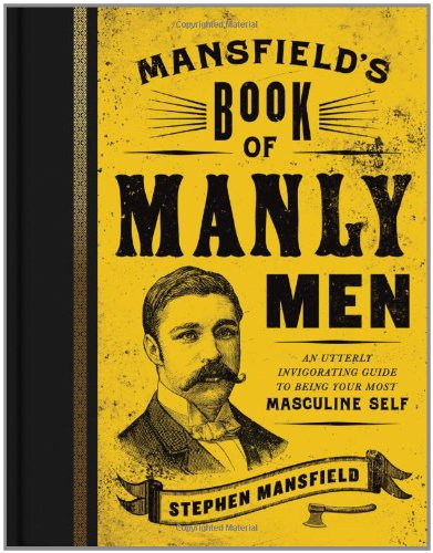 Mansfield's Book of Manly Men: An Utterly Invigorating Guide to Being Your Most Masculine Self by Stephen Mansfield