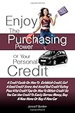 Enjoy The Purchasing Power Of Your Personal Credit: A Credit Guide On How To  Establish Credit, Get A Good Credit Score And Avoid Bad Credit Rating ... Borrow Money, Buy A New Home Or Buy A New Car