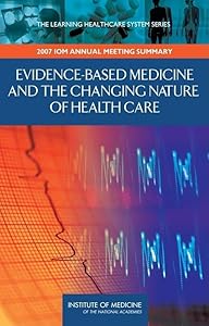 Evidence-Based Medicine and the Changing Nature of Health Care: 2007 IOM Annual Meeting Summary (Learning Healthcare Systems)