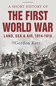 A Short History of the First World War: Land, Sea &amp; Air, 1914-1918