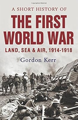 A Short History of the First World War: Land, Sea &amp; Air, 1914-1918