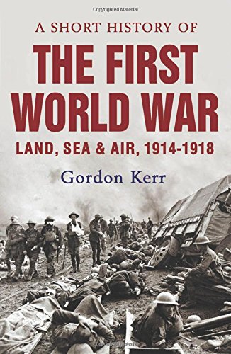 A Short History of the First World War: Land, Sea &amp; Air, 1914-1918 by Gordon Kerr