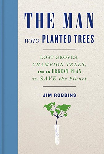 The Man Who Planted Trees: Lost Groves, Champion Trees, and an Urgent Plan to Save the Planet by Jim Robbins