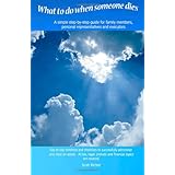 What To Do When Someone Dies: A simple step-by-step guide for family members, personal representatives and executors with day-to-day time-lines and ... probate and financial topics are covered.
