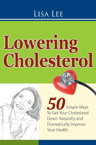 Lowering Cholesterol: 50 Simple Ways To Get Your Cholesterol Down Naturally and Dramatically Improve Your Health by Lisa Lee