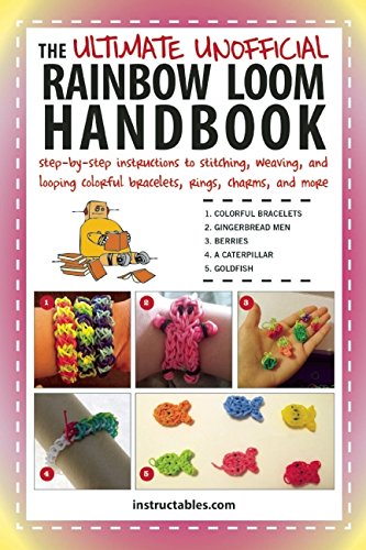 The Ultimate Unofficial Rainbow Loom Handbook: Step-by-Step Instructions to Stitching, Weaving, and Looping Colorful Bracelets, Rings, Charms, and More by Instructables.com