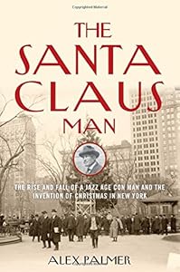 The Santa Claus Man: The Rise and Fall of a Jazz Age Con Man and the Invention of Christmas in New York by Alex Palmer