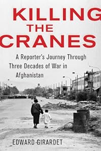 Killing the Cranes: A Reporter's Journey through Three Decades of War in Afghanistan by Edward Girardet
