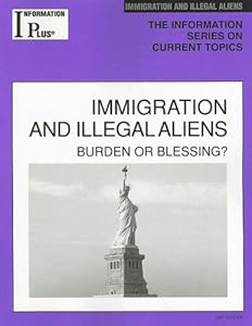 Immigration and Illegal Aliens: Burden or Blessing? (Information Plus Reference: Immigration & Illegal Aliens)