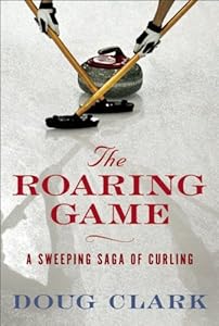 The Roaring Game: A Sweeping Saga of Curling by Doug Clark