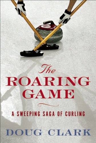 The Roaring Game: A Sweeping Saga of Curling by Doug Clark