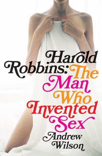 Harold Robbins: The Man Who Invented Sex by Andrew Wilson
