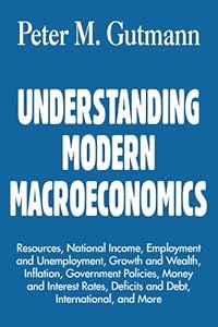 UNDERSTANDING MODERN MACROECONOMICS: Resources, National Income, Employment and Unemployment, Growth and Wealth, Inflation, Government Policies, Money ... Deficits and Debt, International, and More