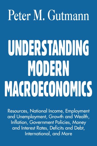 UNDERSTANDING MODERN MACROECONOMICS: Resources, National Income, Employment and Unemployment, Growth and Wealth, Inflation, Government Policies, Money ... Deficits and Debt, International, and More by Peter Gutmann