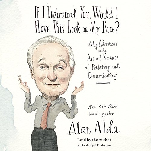 If I Understood You, Would I Have This Look on My Face?: My Adventures in the Art and Science of Relating and Communicating by Alan Alda