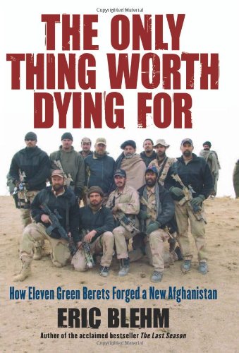 The Only Thing Worth Dying For: How Eleven Green Berets Forged a New Afghanistan by Eric Blehm