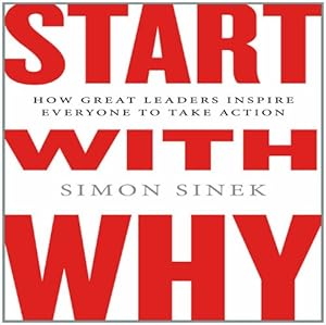 Start with Why: How Great Leaders Inspire Everyone to Take Action