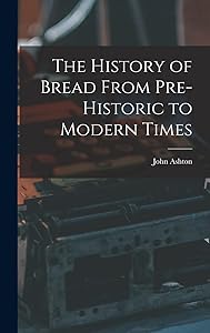 The History of Bread From Pre-Historic to Modern Times by John Ashton