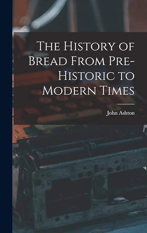 The History of Bread From Pre-Historic to Modern Times by John Ashton