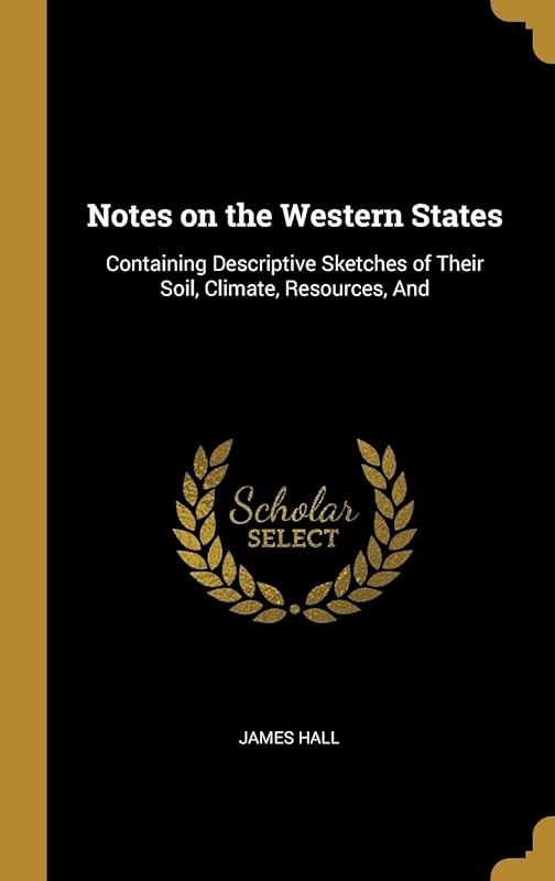 Notes on the Western States: Containing Descriptive Sketches of Their Soil, Climate, Resources, And by James Hall