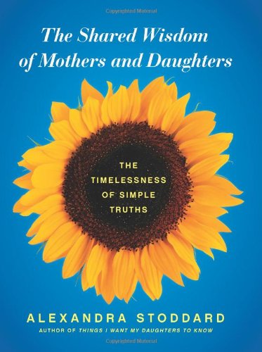 The Shared Wisdom of Mothers and Daughters: The Timelessness of Simple Truths by Alexandra Stoddard
