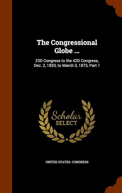The Congressional Globe ...: 23D Congress to the 42D Congress, Dec. 2, 1833, to March 3, 1873, Part 1 by United States Congress