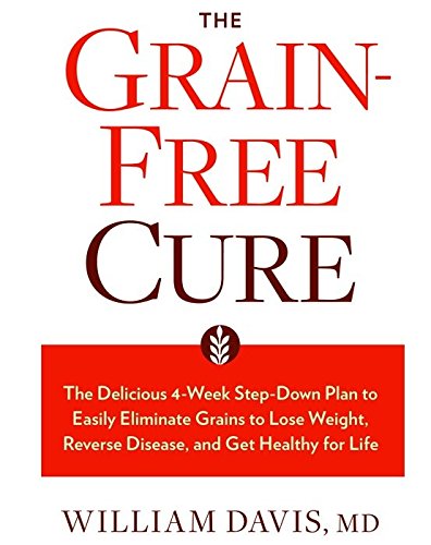 Grain-Free Cure The Delicious 4-Week Step-Down Plan to Easily Eliminate Grains to Lose Weight, Reverse Disease, and Get Healthy for Life by William Davis