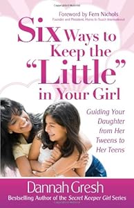 Six Ways to Keep the "Little" in Your Girl: Guiding Your Daughter from Her Tweens to Her Teens