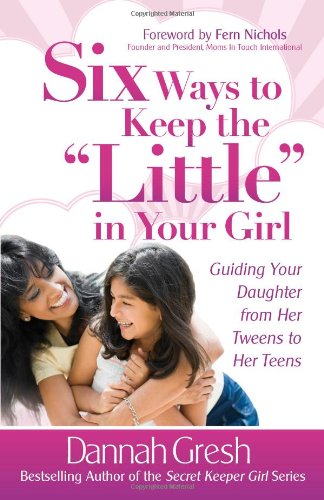 Six Ways to Keep the "Little" in Your Girl: Guiding Your Daughter from Her Tweens to Her Teens by Dannah Gresh