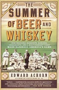 The Summer of Beer and Whiskey: How Brewers, Barkeeps, Rowdies, Immigrants, and a Wild Pennant Fight Made Baseball America's Game