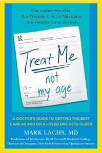 Treat Me, Not My Age: A Doctor's Guide to Getting the Best Care as You or a LovedOne Gets Older by Mark Lachs M.D.
