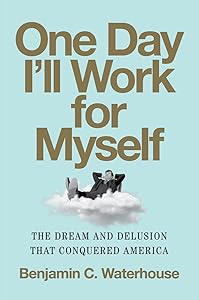 One Day I'll Work for Myself: The Dream and Delusion That Conquered America by Benjamin C. Waterhouse