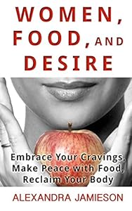 Women, Food, and Desire: Embrace Your Cravings, Make Peace with Food, Reclaim Your Body by Alexandra Jamieson