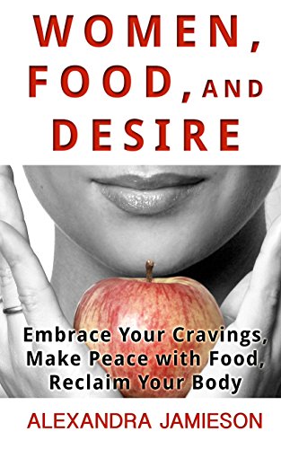 Women, Food, and Desire: Embrace Your Cravings, Make Peace with Food, Reclaim Your Body by Alexandra Jamieson