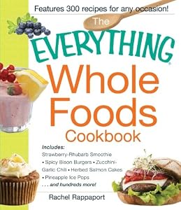 The Everything Whole Foods Cookbook: Includes: Strawberry Rhubarb Smoothie, Spicy Bison Burgers, Zucchini-Garlic Chili, Herbed Salmon Cakes, Pineapple ... ...and hundreds more! (Everything Series)
